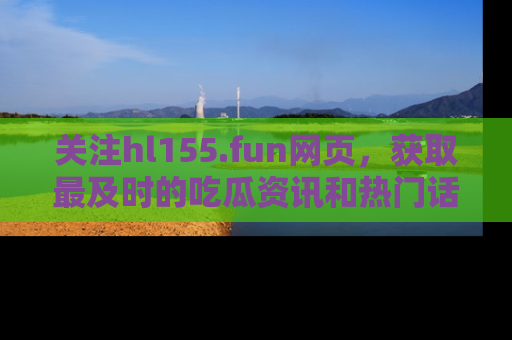 关注hl155.fun网页，获取最及时的吃瓜资讯和热门话题！