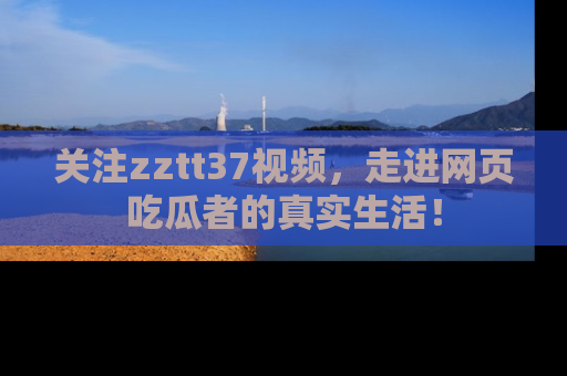关注zztt37视频，走进网页吃瓜者的真实生活！