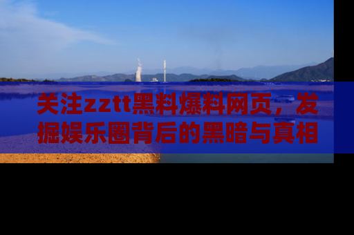 关注zztt黑料爆料网页，发掘娱乐圈背后的黑暗与真相