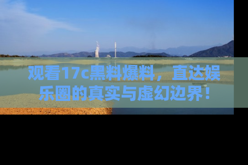 观看17c黑料爆料，直达娱乐圈的真实与虚幻边界！