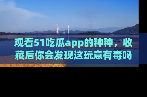 观看51吃瓜app的种种，收藏后你会发现这玩意有毒吗？