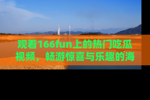 观看166fun上的热门吃瓜视频，畅游惊喜与乐趣的海洋！