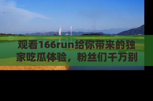 观看166run给你带来的独家吃瓜体验，粉丝们千万别错过