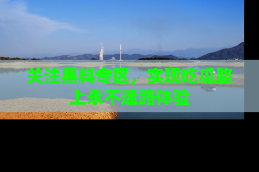 关注黑料专区，实现吃瓜路上永不迷路体验