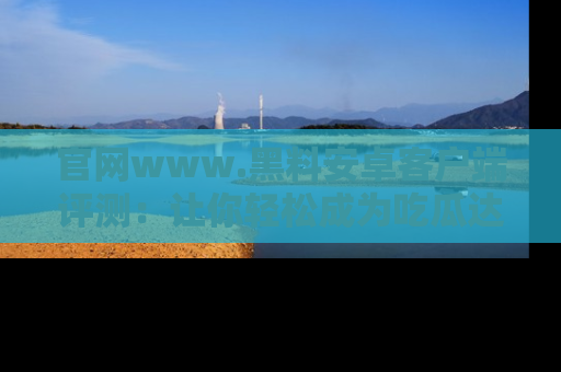 官网www.黑料安卓客户端评测：让你轻松成为吃瓜达人！