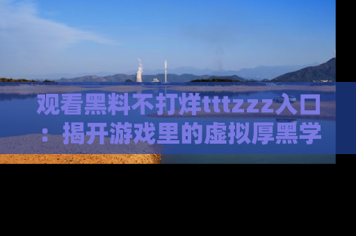观看黑料不打烊tttzzz入口：揭开游戏里的虚拟厚黑学