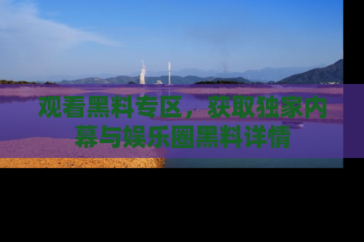 观看黑料专区，获取独家内幕与娱乐圈黑料详情