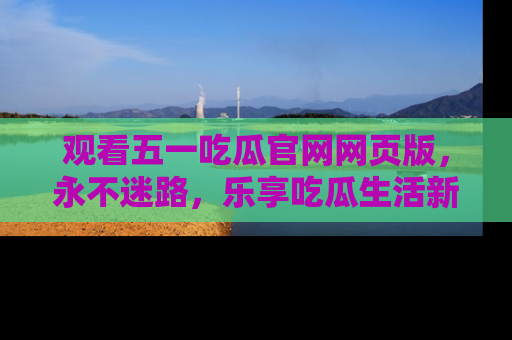观看五一吃瓜官网网页版，永不迷路，乐享吃瓜生活新方式