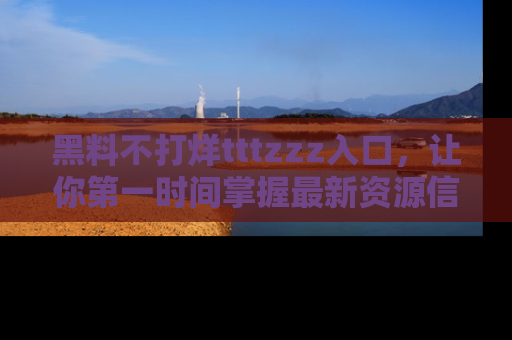 黑料不打烊tttzzz入口，让你第一时间掌握最新资源信息