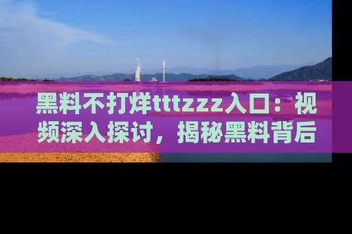 黑料不打烊tttzzz入口：视频深入探讨，揭秘黑料背后的人和事