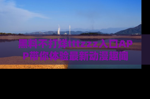 黑料不打烊tttzzz入口APP带你体验最新动漫趣闻