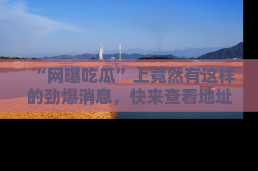 “网曝吃瓜”上竟然有这样的劲爆消息,快来查看地址了解详情!