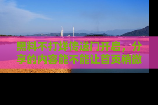 黑料不打烊传送门开启，分享的内容能不能让首页稍微有点新意？