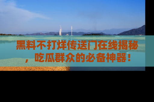黑料不打烊传送门在线揭秘，吃瓜群众的必备神器！
