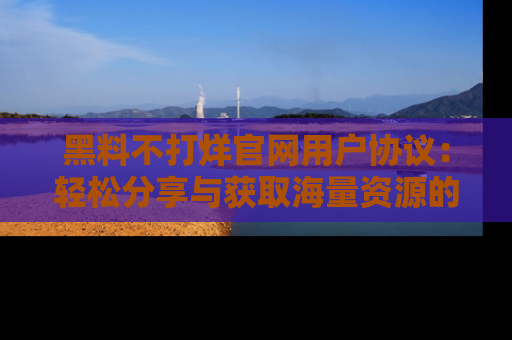 黑料不打烊官网用户协议：轻松分享与获取海量资源的方法