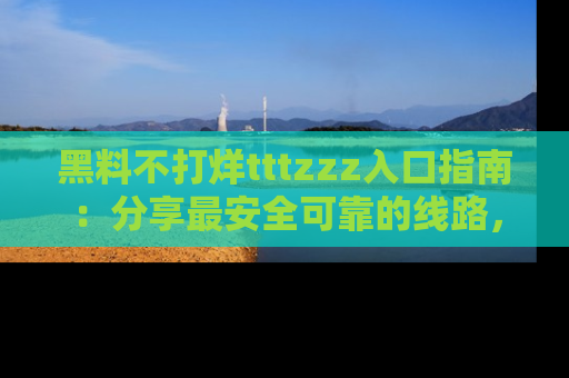 黑料不打烊tttzzz入口指南：分享最安全可靠的线路，轻松获取最新八卦！