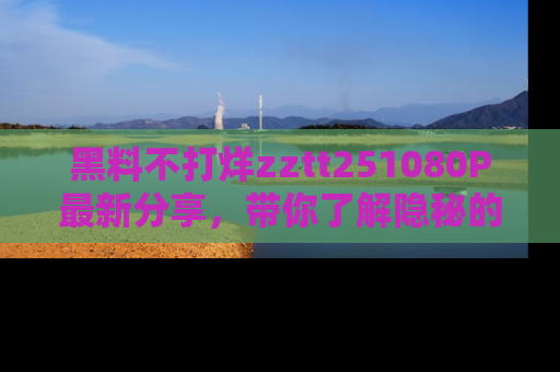 黑料不打烊zztt251080P最新分享，带你了解隐秘的明星生活和趣事