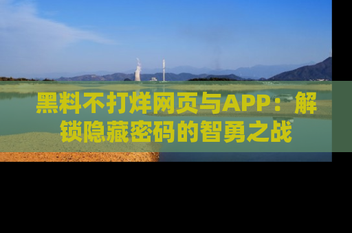 黑料不打烊网页与APP：解锁隐藏密码的智勇之战