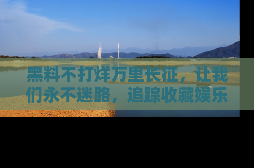 黑料不打烊万里长征，让我们永不迷路，追踪收藏娱乐爆料的乐趣！