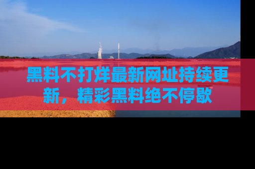 黑料不打烊最新网址持续更新，精彩黑料绝不停歇
