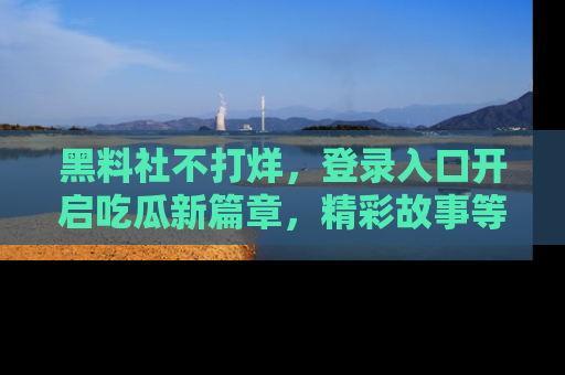 黑料社不打烊，登录入口开启吃瓜新篇章，精彩故事等你来发现！