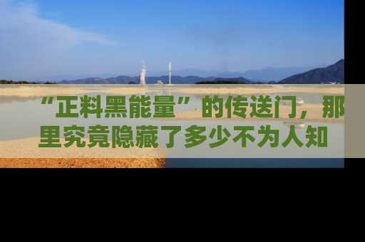 “正料黑能量”的传送门,那里究竟隐藏了多少不为人知的秘密?