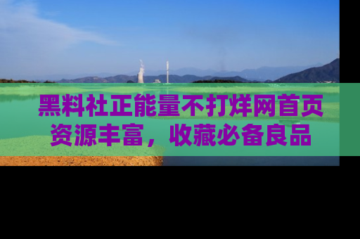 黑料社正能量不打烊网首页资源丰富，收藏必备良品