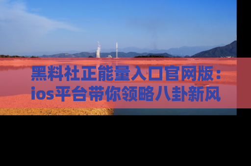 黑料社正能量入口官网版：ios平台带你领略八卦新风潮！