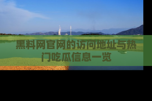 黑料网官网的访问地址与热门吃瓜信息一览