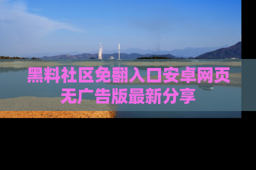 黑料社区免翻入口安卓网页无广告版最新分享