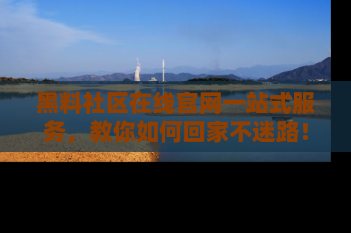 黑料社区在线官网一站式服务，教你如何回家不迷路！