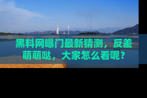 黑料网曝门最新猜测，反差萌萌哒，大家怎么看呢？