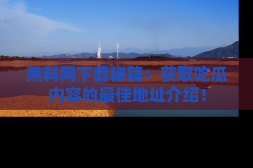 黑料网下载秘籍：获取吃瓜内容的最佳地址介绍！