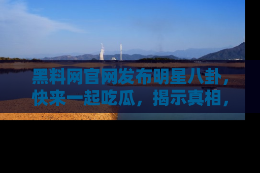 黑料网官网发布明星八卦，快来一起吃瓜，揭示真相，乐趣无穷！