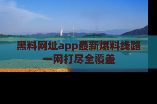 黑料网址app最新爆料线路一网打尽全覆盖