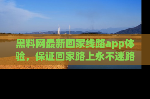黑料网最新回家线路app体验，保证回家路上永不迷路顺畅