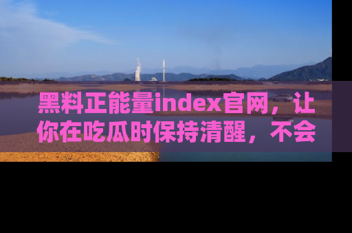 黑料正能量index官网，让你在吃瓜时保持清醒，不会轻易迷路
