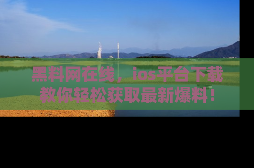 黑料网在线，ios平台下载教你轻松获取最新爆料！