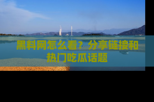 黑料网怎么看？分享链接和热门吃瓜话题