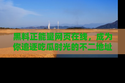 黑料正能量网页在线，成为你追逐吃瓜时光的不二地址选择
