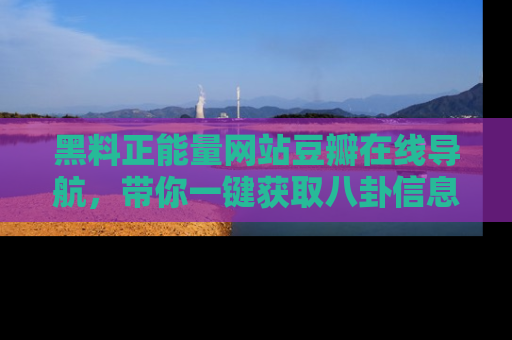 黑料正能量网站豆瓣在线导航，带你一键获取八卦信息