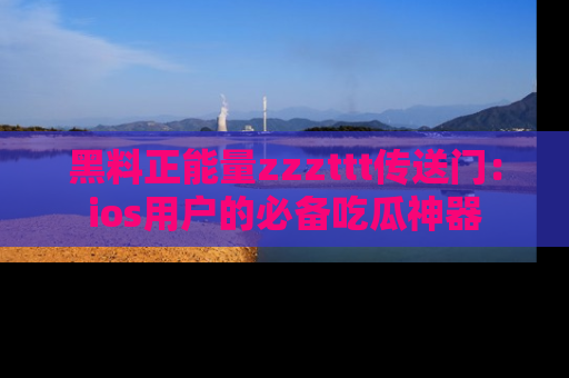 黑料正能量zzzttt传送门：ios用户的必备吃瓜神器