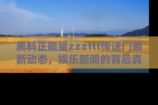 黑料正能量zzzttt传送门最新动态，娱乐新闻的背后真相尽在此处！