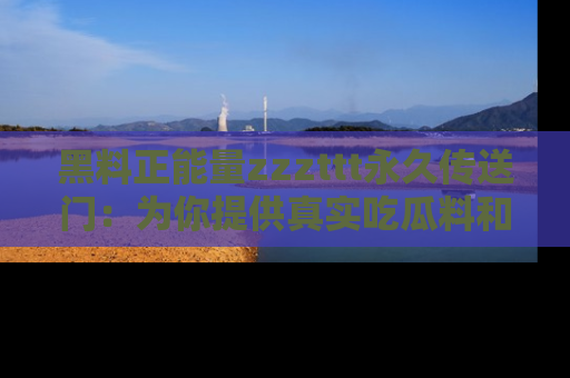黑料正能量zzzttt永久传送门：为你提供真实吃瓜料和积极向上的能量