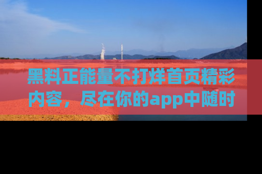 黑料正能量不打烊首页精彩内容，尽在你的app中随时观看