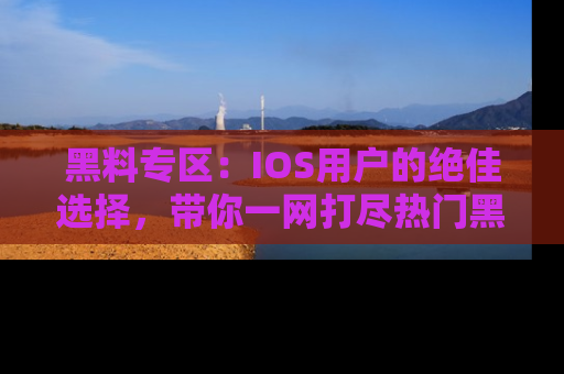 黑料专区：IOS用户的绝佳选择，带你一网打尽热门黑料资讯！