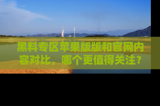 黑料专区苹果版版和官网内容对比，哪个更值得关注？
