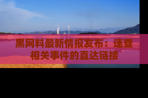 黑网料最新情报发布：速查相关事件的直达链接
