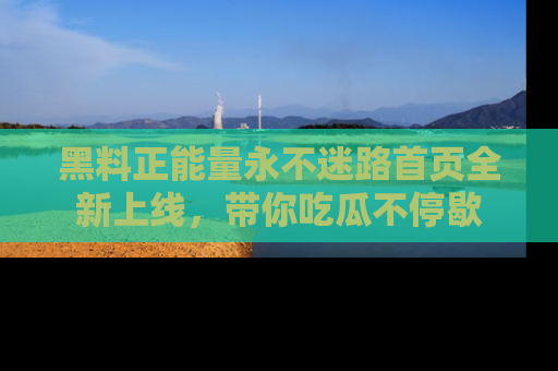 黑料正能量永不迷路首页全新上线，带你吃瓜不停歇