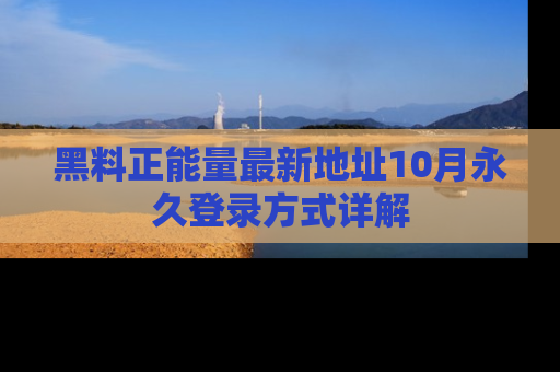 黑料正能量最新地址10月永久登录方式详解
